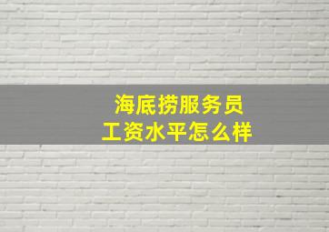 海底捞服务员工资水平怎么样