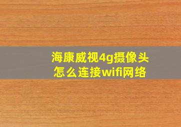 海康威视4g摄像头怎么连接wifi网络