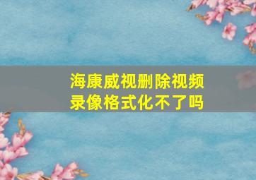 海康威视删除视频录像格式化不了吗