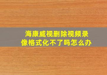 海康威视删除视频录像格式化不了吗怎么办