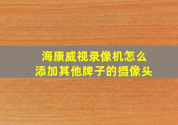 海康威视录像机怎么添加其他牌子的摄像头