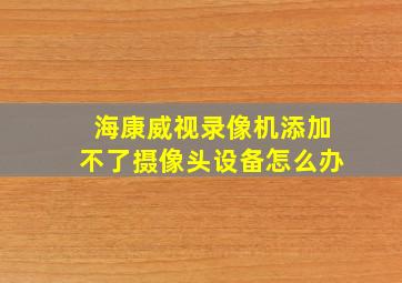 海康威视录像机添加不了摄像头设备怎么办