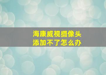 海康威视摄像头添加不了怎么办