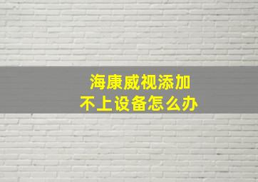 海康威视添加不上设备怎么办