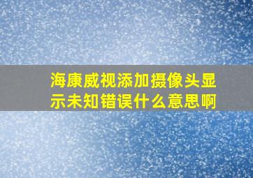 海康威视添加摄像头显示未知错误什么意思啊