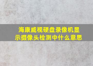 海康威视硬盘录像机显示摄像头检测中什么意思