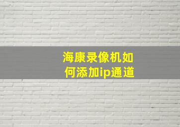 海康录像机如何添加ip通道