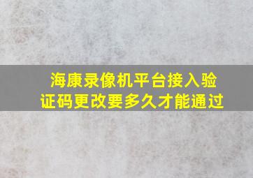 海康录像机平台接入验证码更改要多久才能通过