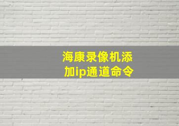 海康录像机添加ip通道命令