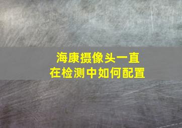 海康摄像头一直在检测中如何配置