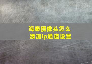 海康摄像头怎么添加ip通道设置