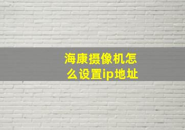 海康摄像机怎么设置ip地址