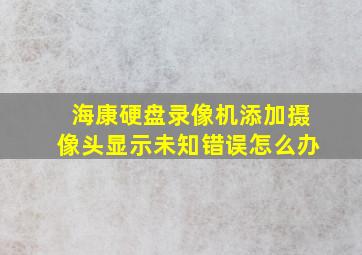 海康硬盘录像机添加摄像头显示未知错误怎么办