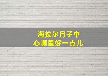 海拉尔月子中心哪里好一点儿