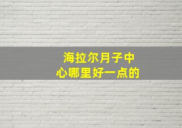 海拉尔月子中心哪里好一点的