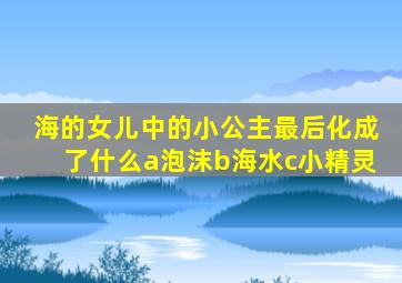 海的女儿中的小公主最后化成了什么a泡沫b海水c小精灵