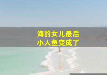 海的女儿最后小人鱼变成了