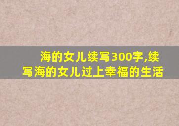 海的女儿续写300字,续写海的女儿过上幸福的生活