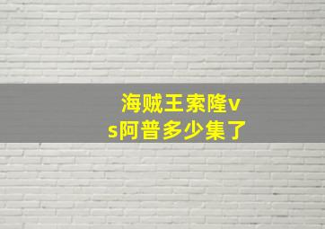 海贼王索隆vs阿普多少集了