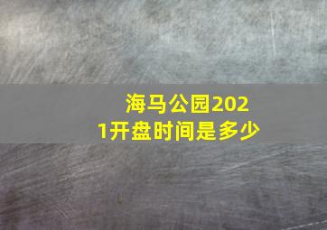 海马公园2021开盘时间是多少