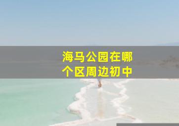 海马公园在哪个区周边初中