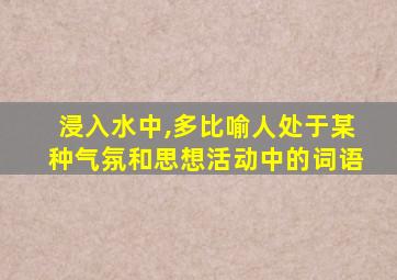 浸入水中,多比喻人处于某种气氛和思想活动中的词语