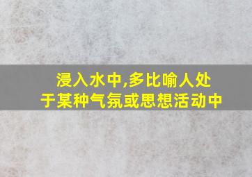 浸入水中,多比喻人处于某种气氛或思想活动中