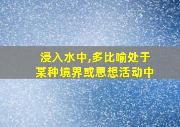 浸入水中,多比喻处于某种境界或思想活动中