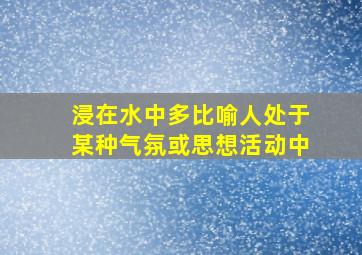 浸在水中多比喻人处于某种气氛或思想活动中