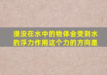 浸没在水中的物体会受到水的浮力作用这个力的方向是