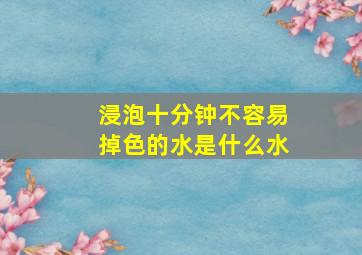 浸泡十分钟不容易掉色的水是什么水