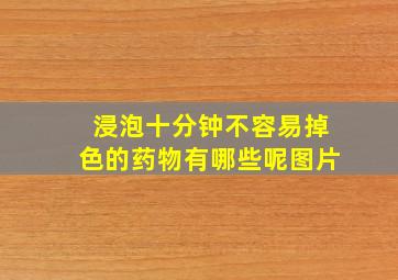 浸泡十分钟不容易掉色的药物有哪些呢图片