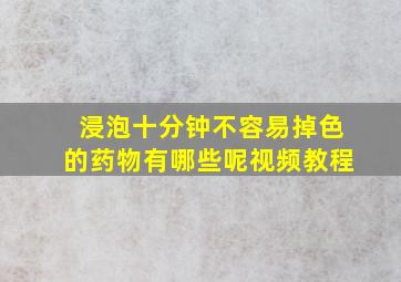 浸泡十分钟不容易掉色的药物有哪些呢视频教程