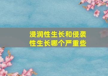 浸润性生长和侵袭性生长哪个严重些