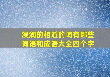 浸润的相近的词有哪些词语和成语大全四个字