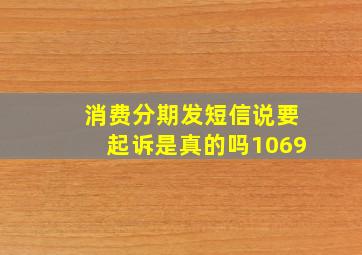 消费分期发短信说要起诉是真的吗1069