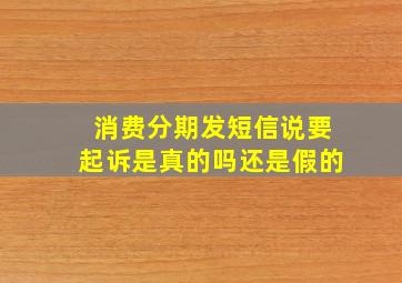 消费分期发短信说要起诉是真的吗还是假的