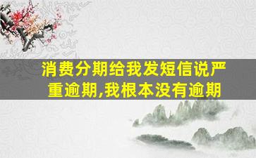 消费分期给我发短信说严重逾期,我根本没有逾期