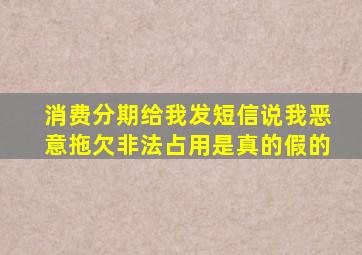 消费分期给我发短信说我恶意拖欠非法占用是真的假的