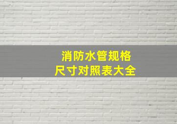 消防水管规格尺寸对照表大全