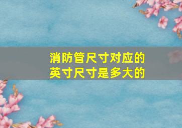 消防管尺寸对应的英寸尺寸是多大的