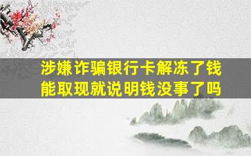 涉嫌诈骗银行卡解冻了钱能取现就说明钱没事了吗