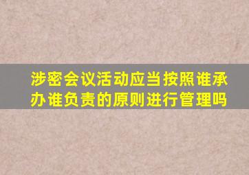 涉密会议活动应当按照谁承办谁负责的原则进行管理吗