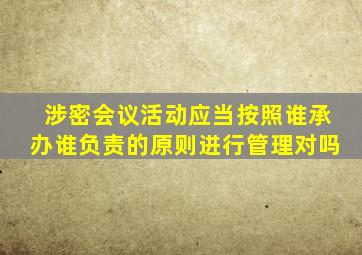 涉密会议活动应当按照谁承办谁负责的原则进行管理对吗