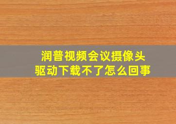 润普视频会议摄像头驱动下载不了怎么回事