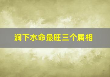 涧下水命最旺三个属相