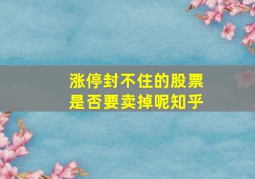 涨停封不住的股票是否要卖掉呢知乎