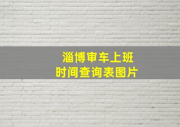 淄博审车上班时间查询表图片