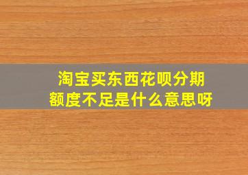 淘宝买东西花呗分期额度不足是什么意思呀