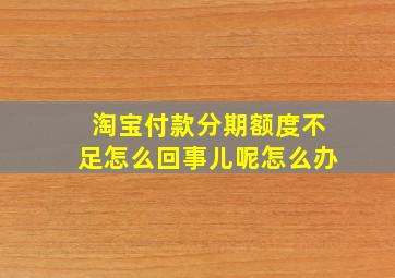 淘宝付款分期额度不足怎么回事儿呢怎么办